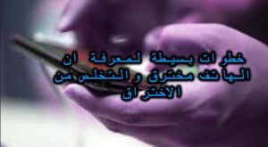 خطوات بسيطة لمعرفة ان الهاتف مخترق والتخلص من الاختراق